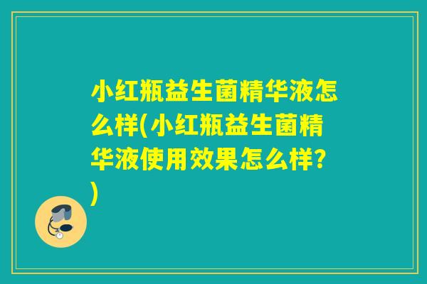 小红瓶益生菌精华液怎么样(小红瓶益生菌精华液使用效果怎么样?) 小红瓶益生菌精华液怎么样(小红瓶益生菌精华液使用效果怎么样?)