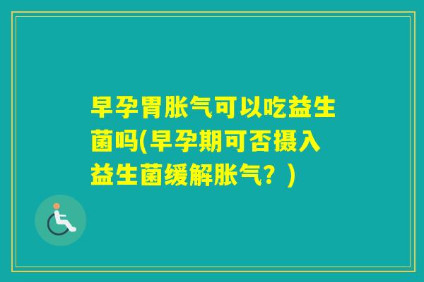 早孕胃可以吃益生菌吗(早孕期可否摄入益生菌缓解?) 早孕胃可以吃益生菌吗(早孕期可否摄入益生菌缓解?)