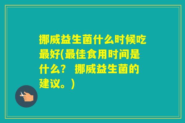 挪威益生菌什么时候吃好(佳食用时间是什么？ 挪威益生菌的建议。)