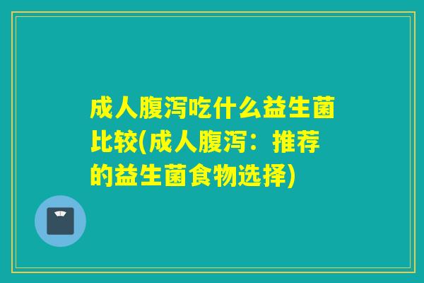 成人吃什么益生菌比较(成人:推荐的益生菌食物选择) 成人吃什么益生菌比较(成人:推荐的益生菌食物选择)