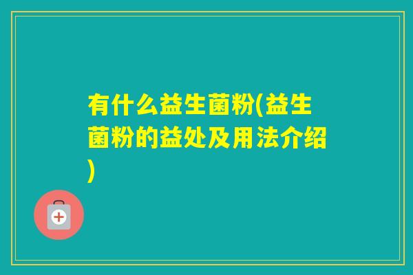 有什么益生菌粉(益生菌粉的益处及用法介绍) 有什么益生菌粉(益生菌粉的益处及用法介绍)