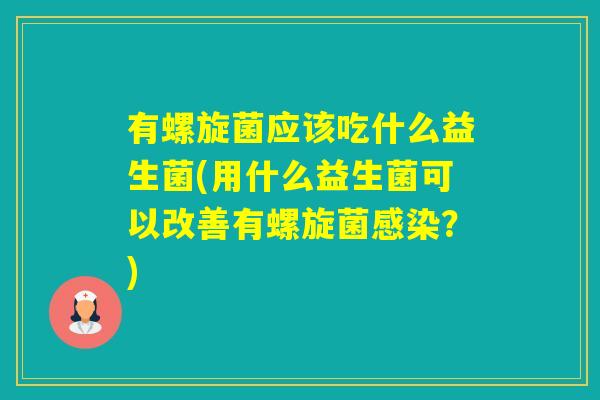 有螺旋菌应该吃什么益生菌(用什么益生菌可以改善有螺旋菌？)