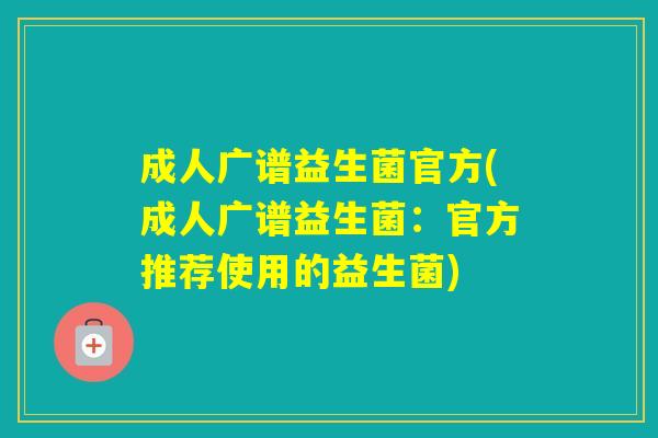 成人广谱益生菌官方(成人广谱益生菌:官方推荐使用的益生菌) 成人广谱益生菌官方(成人广谱益生菌:官方推荐使用的益生菌)
