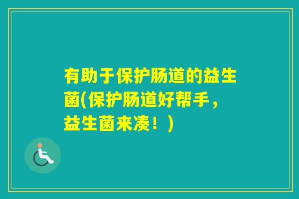 有助于保护肠道的益生菌(保护肠道好帮手,益生菌来凑!) 有助于保护肠道的益生菌(保护肠道好帮手,益生菌来凑!)