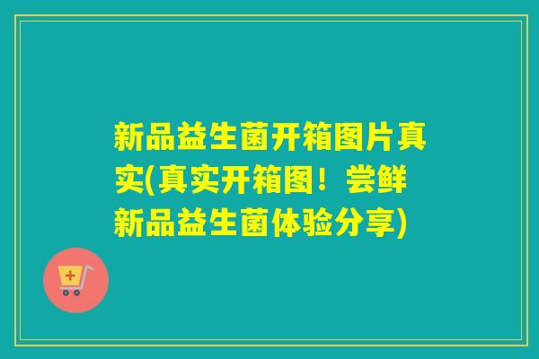 新品益生菌开箱图片真实(真实开箱图!尝鲜新品益生菌体验分享) 新品益生菌开箱图片真实(真实开箱图!尝鲜新品益生菌体验分享)