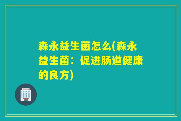 森永益生菌怎么(森永益生菌:促进肠道健康的良方) 森永益生菌怎么(森永益生菌:促进肠道健康的良方)
