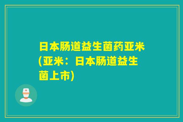 日本肠道益生菌药亚米(亚米：日本肠道益生菌上市)