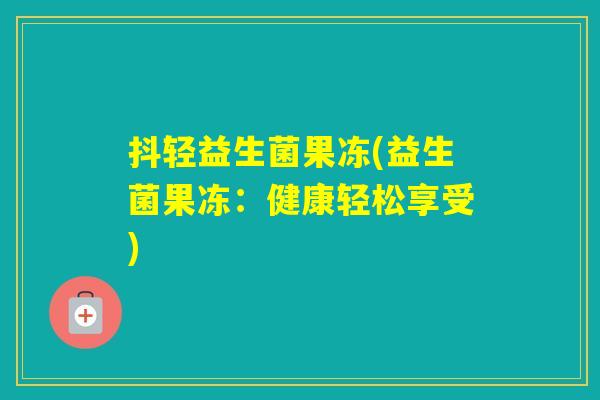 抖轻益生菌果冻(益生菌果冻:健康轻松享受) 抖轻益生菌果冻(益生菌果冻:健康轻松享受)