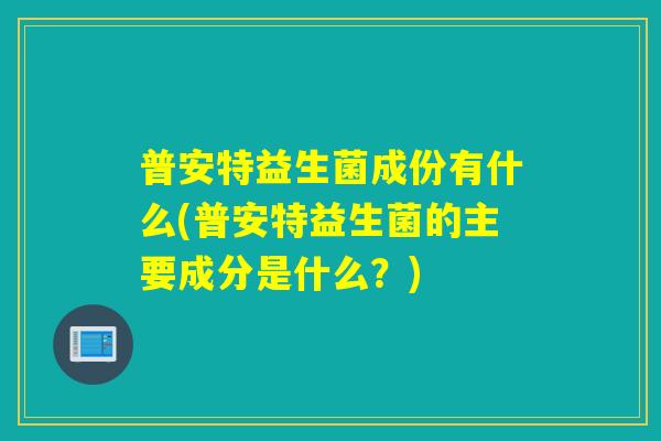 普安特益生菌成份有什么(普安特益生菌的主要成分是什么?) 普安特益生菌成份有什么(普安特益生菌的主要成分是什么?)