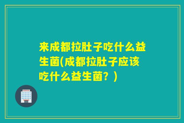 来成都拉肚子吃什么益生菌(成都拉肚子应该吃什么益生菌？)