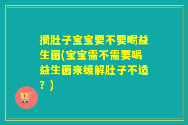 攒肚子宝宝要不要喝益生菌(宝宝需不需要喝益生菌来缓解肚子不适？)