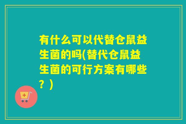 有什么可以代替仓鼠益生菌的吗(替代仓鼠益生菌的可行方案有哪些？)