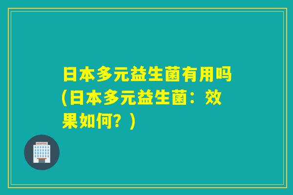 日本多元益生菌有用吗(日本多元益生菌：效果如何？)