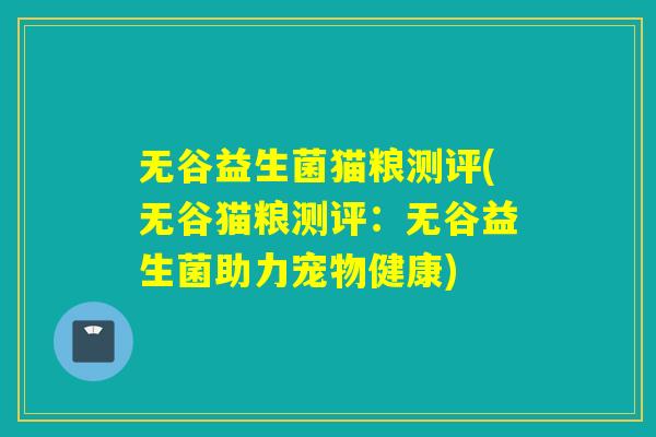 无谷益生菌猫粮测评(无谷猫粮测评:无谷益生菌助力宠物健康) 无谷益生菌猫粮测评(无谷猫粮测评:无谷益生菌助力宠物健康)