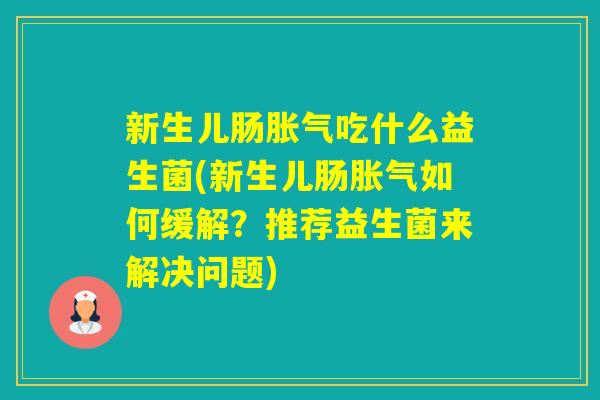 新生儿肠吃什么益生菌(新生儿肠如何缓解?推荐益生菌来解决问题) 新生儿肠吃什么益生菌(新生儿肠如何缓解?推荐益生菌来解决问题)