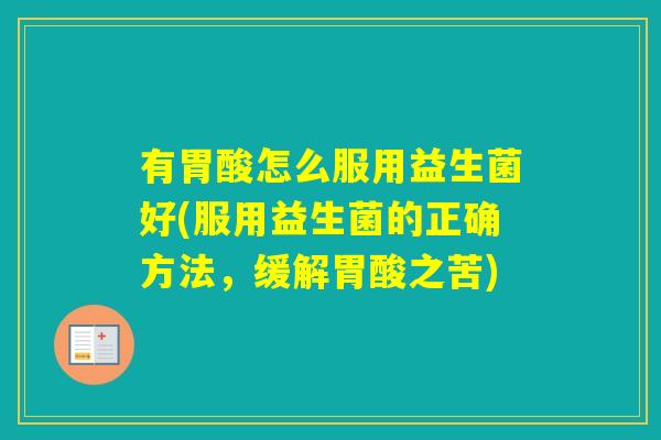 有胃酸怎么服用益生菌好(服用益生菌的正确方法，缓解胃酸之苦)