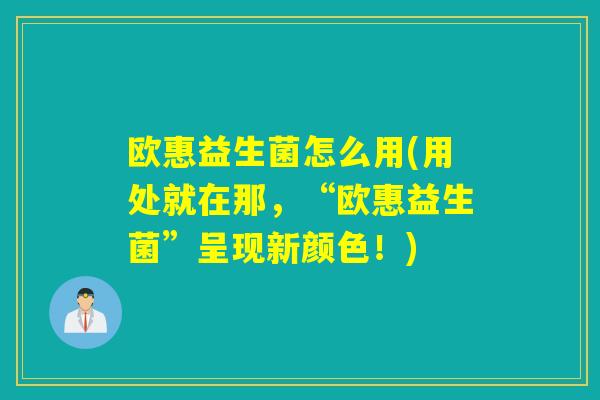 欧惠益生菌怎么用(用处就在那，“欧惠益生菌”呈现新颜色！)