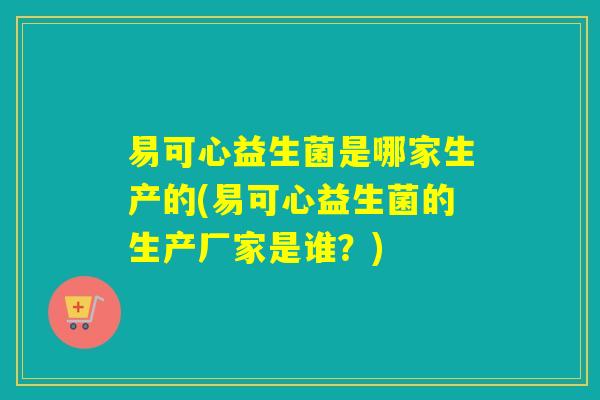 易可心益生菌是哪家生产的(易可心益生菌的生产厂家是谁？)
