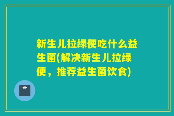 新生儿拉绿便吃什么益生菌(解决新生儿拉绿便，推荐益生菌饮食)