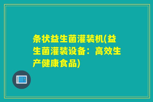 条状益生菌灌装机(益生菌灌装设备:高效生产健康食品) 条状益生菌灌装机(益生菌灌装设备:高效生产健康食品)