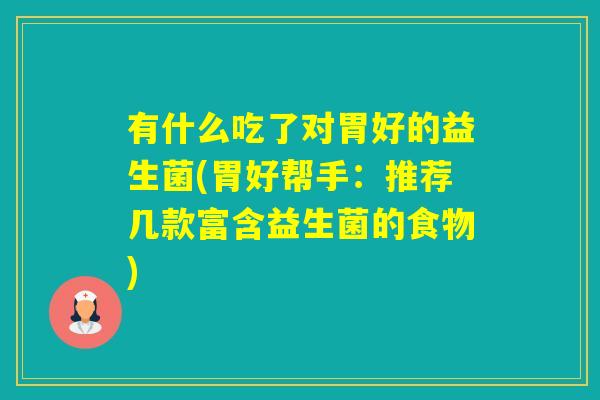 有什么吃了对胃好的益生菌(胃好帮手：推荐几款富含益生菌的食物)