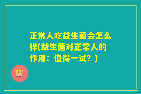 正常人吃益生菌会怎么样(益生菌对正常人的作用：值得一试？)