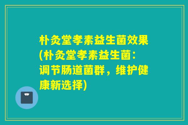 朴灸堂孝素益生菌效果(朴灸堂孝素益生菌：调节肠道菌群，维护健康新选择)