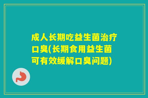 成人长期吃益生菌(长期食用益生菌可有效缓解问题)