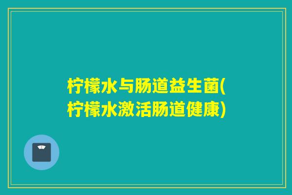 柠檬水与肠道益生菌(柠檬水激活肠道健康) 柠檬水与肠道益生菌(柠檬水激活肠道健康)