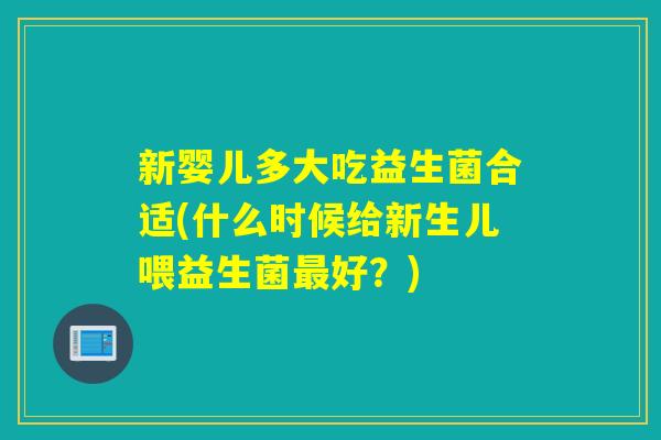 新婴儿多大吃益生菌合适(什么时候给新生儿喂益生菌好？)