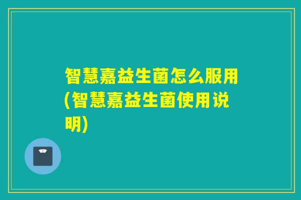 智慧嘉益生菌怎么服用(智慧嘉益生菌使用说明)