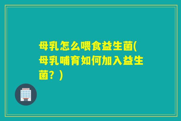 母乳怎么喂食益生菌(母乳哺育如何加入益生菌？)