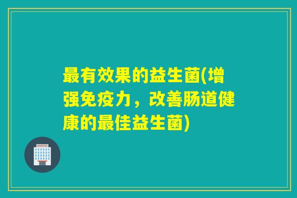 有效果的益生菌(增强力,改善肠道健康的佳益生菌) 有效果的益生菌(增强力,改善肠道健康的佳益生菌)