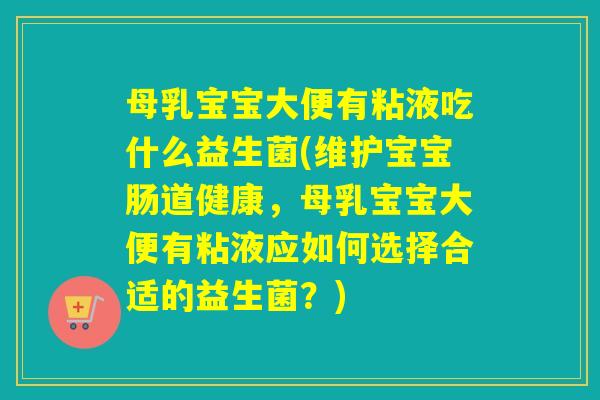 母乳宝宝大便有粘液吃什么益生菌(维护宝宝肠道健康,母乳宝宝大便有粘液应如何选择合适的益生菌?) 母乳宝宝大便有粘液吃什么益生菌(维护宝宝肠道健康,母乳宝宝大便有粘液应如何选择合适的益生菌?)