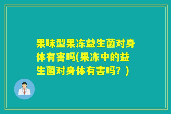 果味型果冻益生菌对身体有害吗(果冻中的益生菌对身体有害吗？)