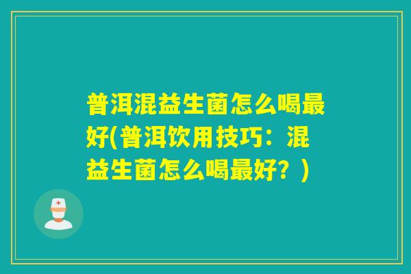 普洱混益生菌怎么喝好(普洱饮用技巧：混益生菌怎么喝好？)