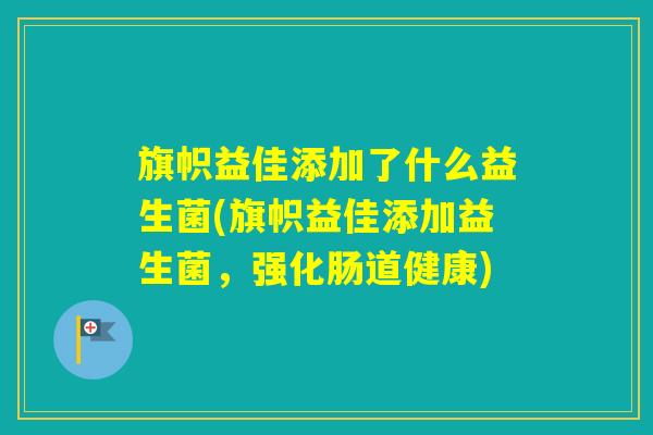 旗帜益佳添加了什么益生菌(旗帜益佳添加益生菌,强化肠道健康) 旗帜益佳添加了什么益生菌(旗帜益佳添加益生菌,强化肠道健康)