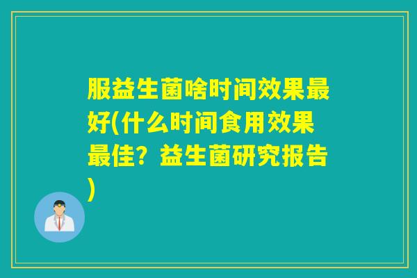 服益生菌啥时间效果好(什么时间食用效果佳？益生菌研究报告)
