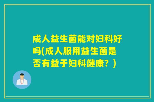 成人益生菌能对好吗(成人服用益生菌是否有益于健康？)