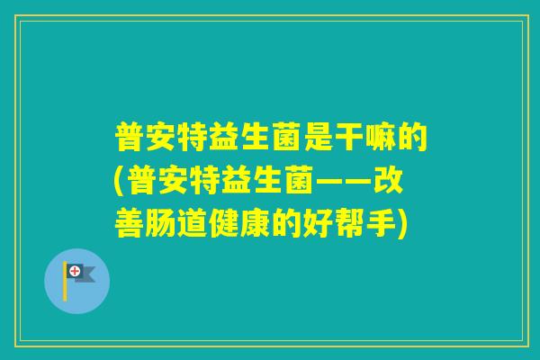 普安特益生菌是干嘛的(普安特益生菌——改善肠道健康的好帮手) 普安特益生菌是干嘛的(普安特益生菌——改善肠道健康的好帮手)