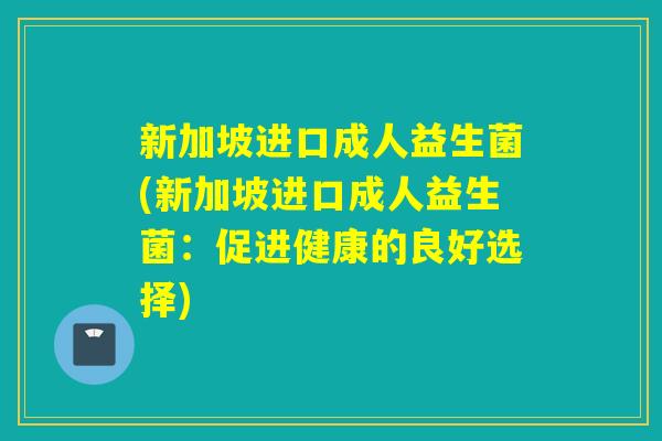 新加坡进口成人益生菌(新加坡进口成人益生菌：促进健康的良好选择)