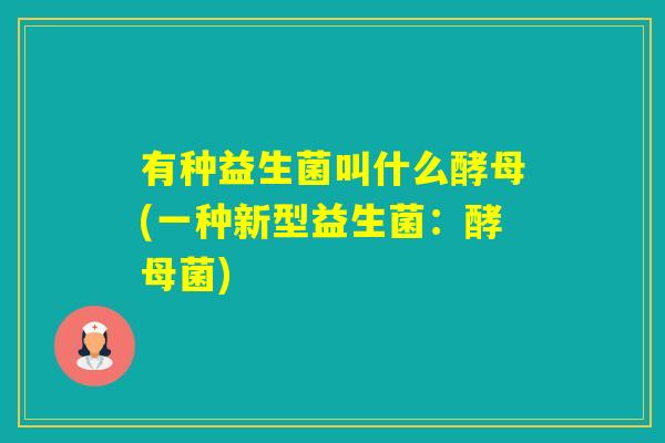 有种益生菌叫什么酵母(一种新型益生菌：酵母菌)