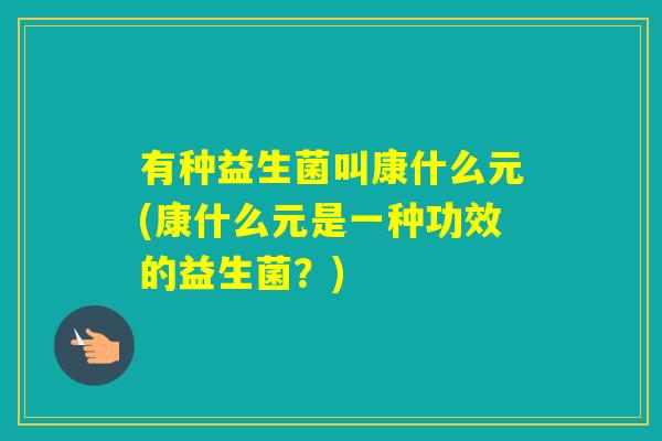 有种益生菌叫康什么元(康什么元是一种功效的益生菌?) 有种益生菌叫康什么元(康什么元是一种功效的益生菌?)