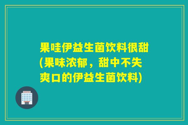 果哇伊益生菌饮料很甜(果味浓郁,甜中不失爽口的伊益生菌饮料) 果哇伊益生菌饮料很甜(果味浓郁,甜中不失爽口的伊益生菌饮料)