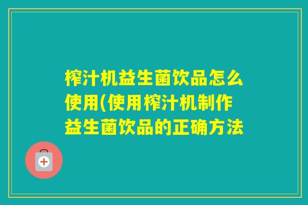 榨汁机益生菌饮品怎么使用(使用榨汁机制作益生菌饮品的正确方法