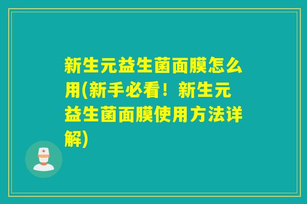 新生元益生菌面膜怎么用(新手必看！新生元益生菌面膜使用方法详解)