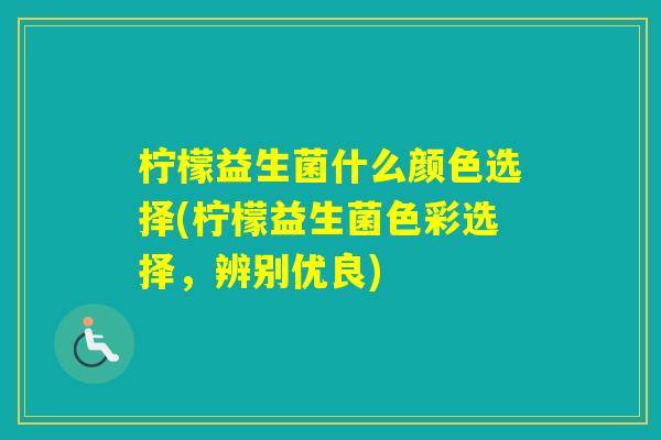 柠檬益生菌什么颜色选择(柠檬益生菌色彩选择,辨别优良) 柠檬益生菌什么颜色选择(柠檬益生菌色彩选择,辨别优良)