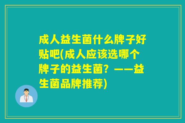 成人益生菌什么牌子好贴吧(成人应该选哪个牌子的益生菌？——益生菌品牌推荐)