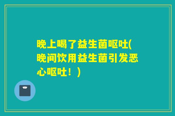 晚上喝了益生菌(晚间饮用益生菌引发恶心！)