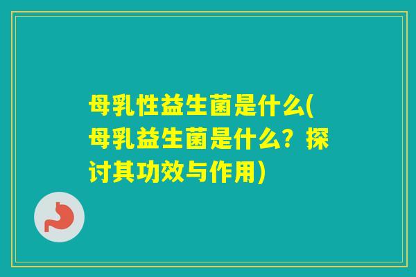 母乳性益生菌是什么(母乳益生菌是什么?探讨其功效与作用) 母乳性益生菌是什么(母乳益生菌是什么?探讨其功效与作用)